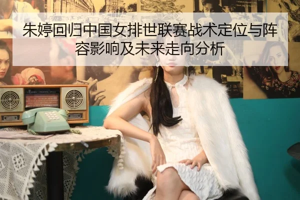 朱婷回归中国女排世联赛战术定位与阵容影响及未来走向分析