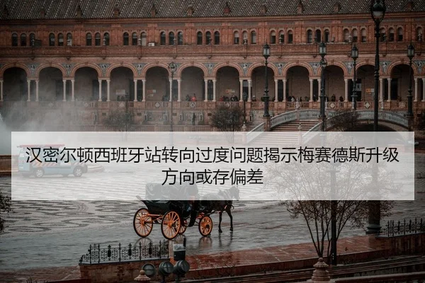 汉密尔顿西班牙站转向过度问题揭示梅赛德斯升级方向或存偏差